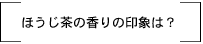 ほうじ茶の香りの印象は？